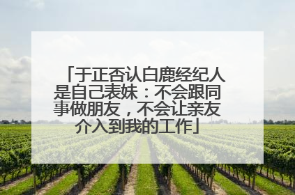 于正否认白鹿经纪人是自己表妹：不会跟同事做朋友，不会让亲友介入到我的工作