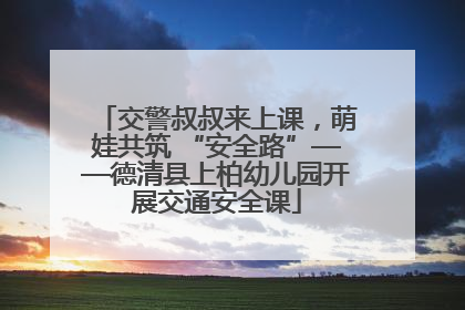 交警叔叔来上课，萌娃共筑 “安全路”——德清县上柏幼儿园开展交通安全课