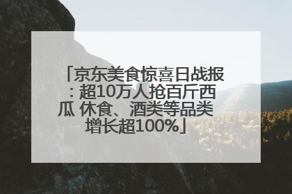 京东美食惊喜日战报：超10万人抢百斤西瓜 休食、酒类等品类增长超100%