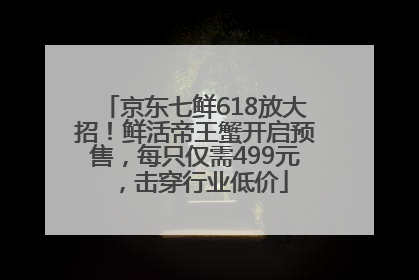 京东七鲜618放大招！鲜活帝王蟹开启预售，每只仅需499元，击穿行业低价