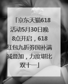 京东天猫618活动5月30日晚8点开启，618红包九折券国补满减叠加，力度堪比双十一