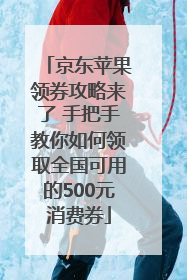 京东苹果领券攻略来了 手把手教你如何领取全国可用的500元消费券