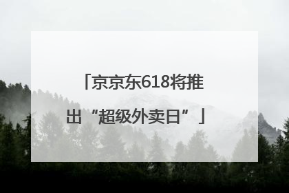 京京东618将推出“超级外卖日”