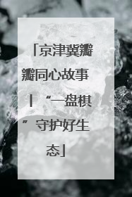 京津冀瓣瓣同心故事丨“一盘棋”守护好生态