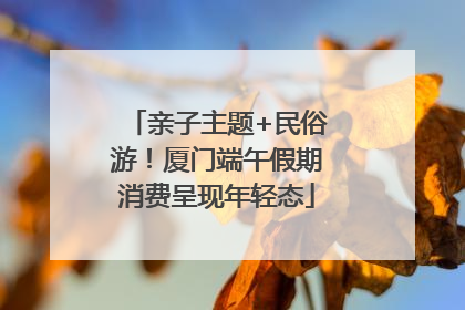亲子主题+民俗游！厦门端午假期消费呈现年轻态