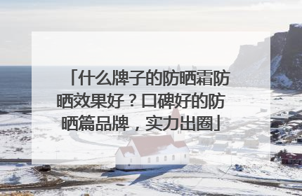 什么牌子的防晒霜防晒效果好？口碑好的防晒篇品牌，实力出圈