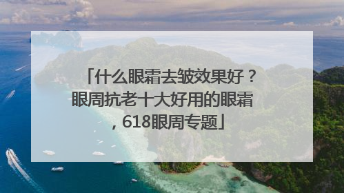 什么眼霜去皱效果好？眼周抗老十大好用的眼霜，618眼周专题