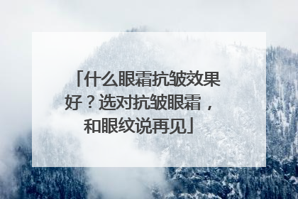 什么眼霜抗皱效果好？选对抗皱眼霜，和眼纹说再见