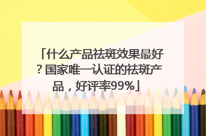 什么产品祛斑效果最好?国家唯一认证的祛斑产品,好评率99%