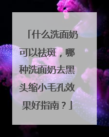 什么洗面奶可以祛斑，哪种洗面奶去黑头缩小毛孔效果好指南？