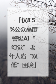 仅8.5%公众高度警惕AI“幻觉” 老年人陷“双低”困境