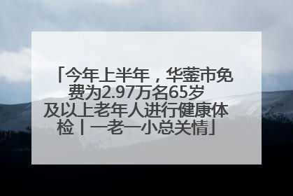 今年上半年，华蓥市免费为2.97万名65岁及以上老年人进行健康体检丨一老一小总关情