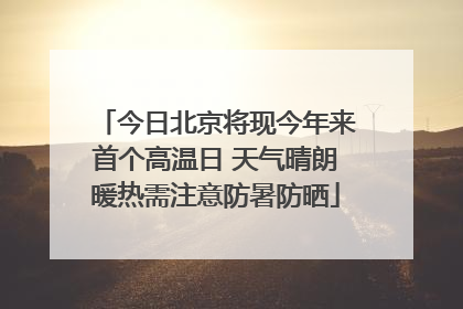 今日北京将现今年来首个高温日 天气晴朗暖热需注意防暑防晒