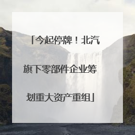 今起停牌！北汽旗下零部件企业筹划重大资产重组