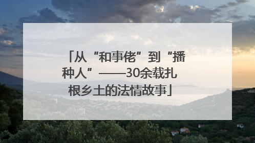 从“和事佬”到“播种人”——30余载扎根乡土的法情故事
