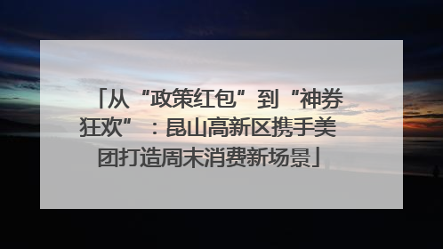 从“政策红包”到“神券狂欢”：昆山高新区携手美团打造周末消费新场景