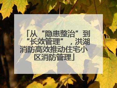 从“隐患整治”到“长效管理”，洪湖消防高效推动住宅小区消防管理