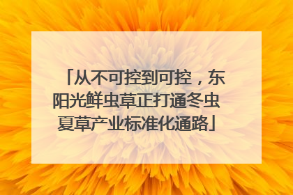 从不可控到可控，东阳光鲜虫草正打通冬虫夏草产业标准化通路