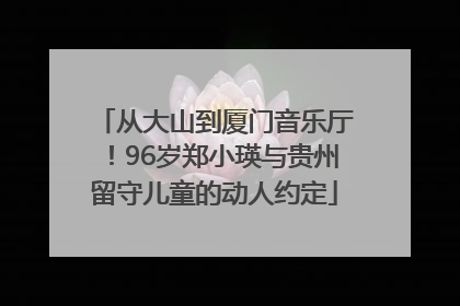 从大山到厦门音乐厅！96岁郑小瑛与贵州留守儿童的动人约定