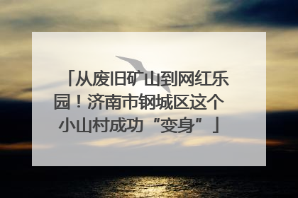 从废旧矿山到网红乐园！济南市钢城区这个小山村成功“变身”
