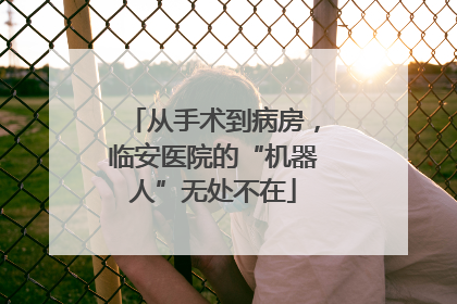 从手术到病房，临安医院的“机器人”无处不在