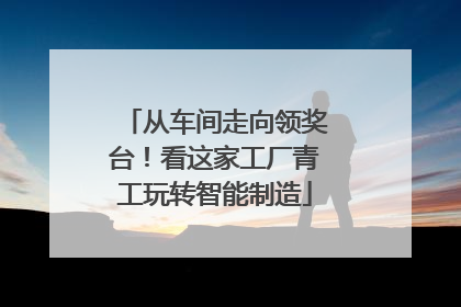 从车间走向领奖台！看这家工厂青工玩转智能制造