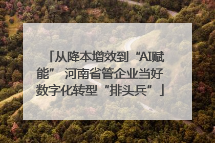 从降本增效到“AI赋能” 河南省管企业当好数字化转型“排头兵”