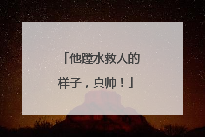 他蹚水救人的样子，真帅！