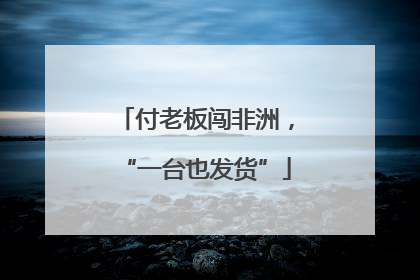付老板闯非洲，“一台也发货”