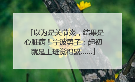 以为是关节炎，结果是心脏病！宁波男子：起初就是上班觉得累……