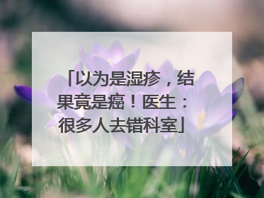 以为是湿疹，结果竟是癌！医生：很多人去错科室