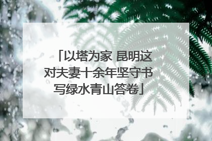 以塔为家 昆明这对夫妻十余年坚守书写绿水青山答卷