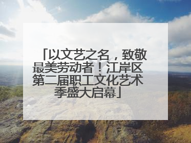 以文艺之名，致敬最美劳动者！江岸区第二届职工文化艺术季盛大启幕