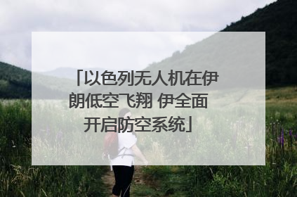 以色列无人机在伊朗低空飞翔 伊全面开启防空系统