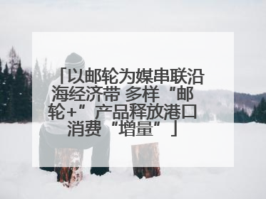 以邮轮为媒串联沿海经济带 多样“邮轮+”产品释放港口消费“增量”