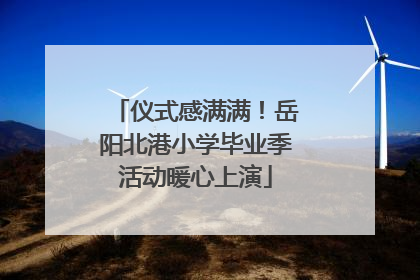 仪式感满满！岳阳北港小学毕业季活动暖心上演