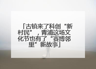 古镇来了科创“新村民”，青浦这场文化节也有了“赛博邻里”新故事
