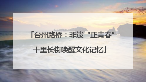 台州路桥：非遗“正青春” 十里长街唤醒文化记忆