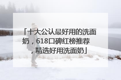 十大公认最好用的洗面奶，618口碑红榜推荐，精选好用洗面奶