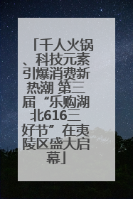 千人火锅、科技元素引爆消费新热潮 第三届“乐购湖北616三好节”在夷陵区盛大启幕