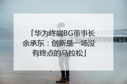 华为终端BG董事长余承东：创新是一场没有终点的马拉松