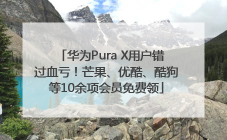 华为Pura X用户错过血亏！芒果、优酷、酷狗等10余项会员免费领