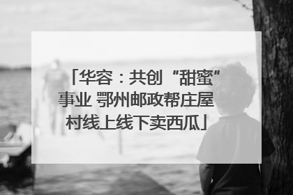 华容：共创“甜蜜”事业 鄂州邮政帮庄屋村线上线下卖西瓜