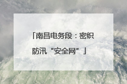 南昌电务段：密织防汛“安全网”