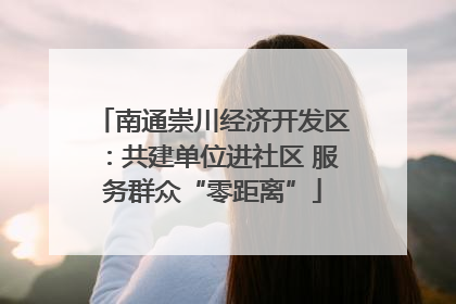 南通崇川经济开发区：共建单位进社区 服务群众“零距离”
