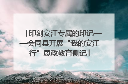 印刻安江专属的印记——会同县开展“我的安江行”思政教育侧记