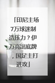 印尼主场7万球迷制造压力？伊万亮出底牌，国足主打进攻