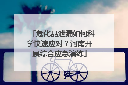 危化品泄漏如何科学快速应对？河南开展综合应急演练