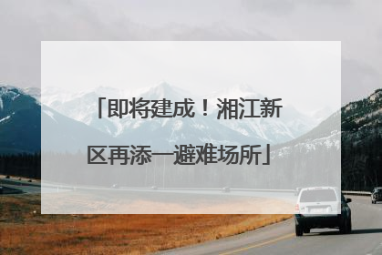 即将建成！湘江新区再添一避难场所