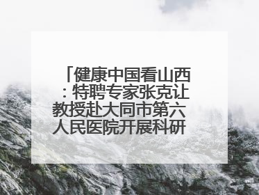 健康中国看山西：特聘专家张克让教授赴大同市第六人民医院开展科研指导、教学查房